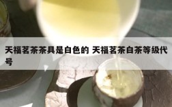 天福茗茶茶具是白色的 天福茗茶白茶等级代号