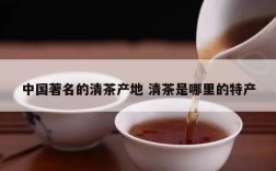 中国著名的清茶产地 清茶是哪里的特产