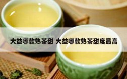 大益哪款熟茶甜 大益哪款熟茶甜度最高