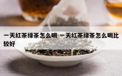 一天红茶绿茶怎么喝 一天红茶绿茶怎么喝比较好