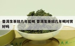 普洱生茶放几年能喝 普洱生茶放几年喝对胃好吗