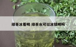 绿茶冰着喝 绿茶水可以冰镇喝吗