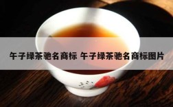 午子绿茶驰名商标 午子绿茶驰名商标图片