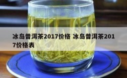 冰岛普洱茶2017价格 冰岛普洱茶2017价格表