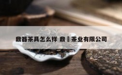 鼎器茶具怎么样 鼎垚茶业有限公司