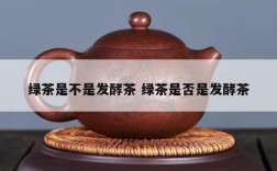 绿茶是不是发酵茶 绿茶是否是发酵茶