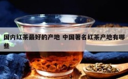 国内红茶最好的产地 中国著名红茶产地有哪些