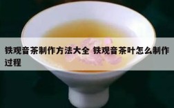 铁观音茶制作方法大全 铁观音茶叶怎么制作过程