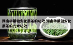 湖南华菜健安化黑茶的功效 湖南华莱健安化黑茶的九大功效