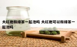 大红袍和绿茶一起泡吗 大红袍可以和绿茶一起泡吗