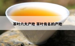 茶叶六大产地 茶叶有名的产地