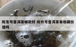 陈生号普洱茶哪款好 陈升号普洱茶有收藏价值吗