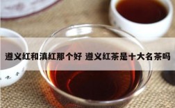 遵义红和滇红那个好 遵义红茶是十大名茶吗