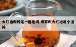 大红袍和绿茶一起泡吗 绿茶和大红袍哪个提神