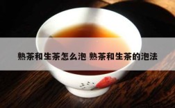 熟茶和生茶怎么泡 熟茶和生茶的泡法