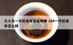 几十元一斤的龙井茶能喝那 100一斤的龙井怎么样