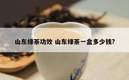 山东绿茶功效 山东绿茶一盒多少钱?