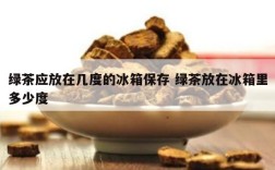 绿茶应放在几度的冰箱保存 绿茶放在冰箱里多少度