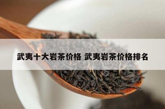 武夷十大岩茶价格武夷岩茶价格排名-百家茶